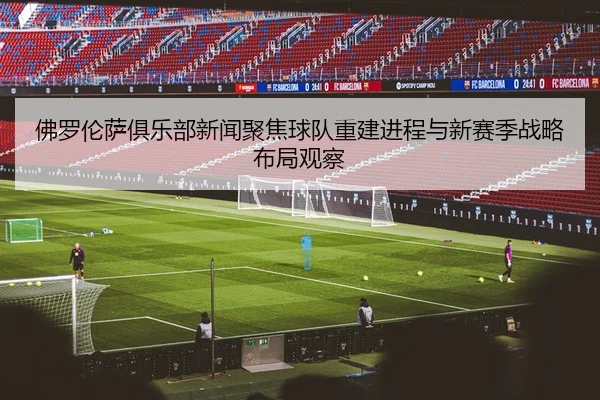 佛罗伦萨俱乐部新闻聚焦球队重建进程与新赛季战略布局观察