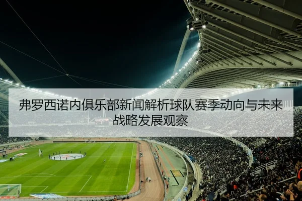 弗罗西诺内俱乐部新闻解析球队赛季动向与未来战略发展观察