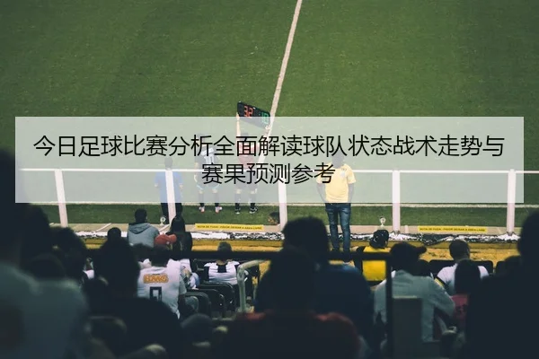 jin-ri-zu-qiu-bi-sai-fen-xi-quan-mian-jie-du-qiu-dui-zhuang-tai-zhan-shu-zou-shi-yu-sai-guo-yu-ce-can-kao-2-367.jpg