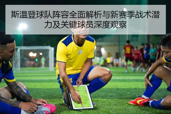 斯温登球队阵容全面解析与新赛季战术潜力及关键球员深度观察