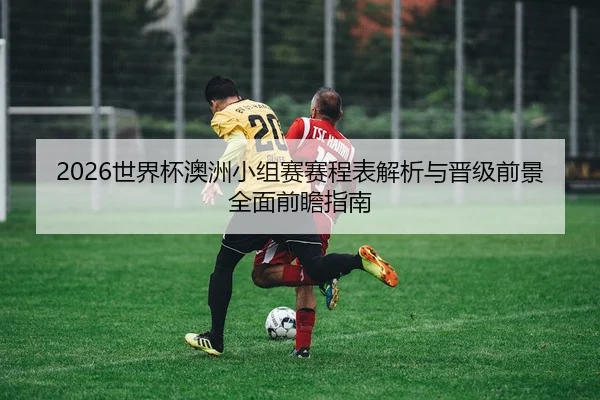 2026世界杯澳洲小组赛赛程表解析与晋级前景全面前瞻指南