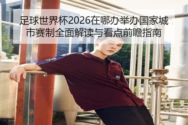 足球世界杯2026在哪办举办国家城市赛制全面解读与看点前瞻指南