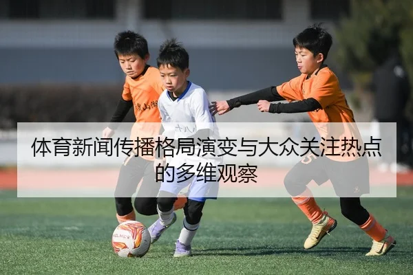 体育新闻传播格局演变与大众关注热点的多维观察