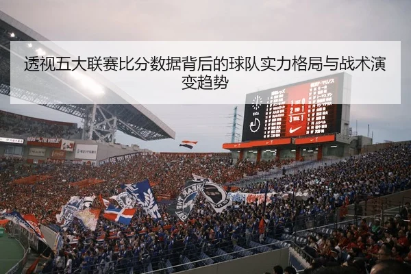 透视五大联赛比分数据背后的球队实力格局与战术演变趋势