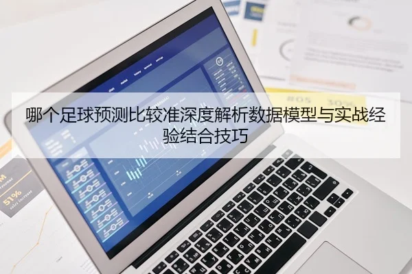 哪个足球预测比较准深度解析数据模型与实战经验结合技巧