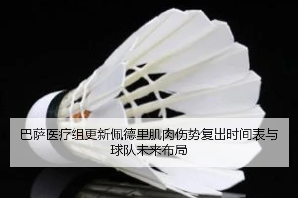 巴萨医疗组更新佩德里肌肉伤势复出时间表与球队未来布局
