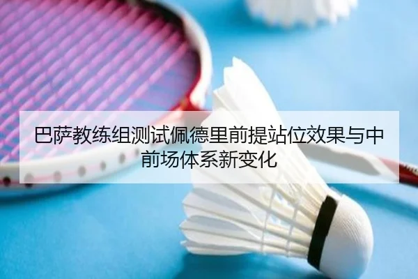 巴萨教练组测试佩德里前提站位效果与中前场体系新变化