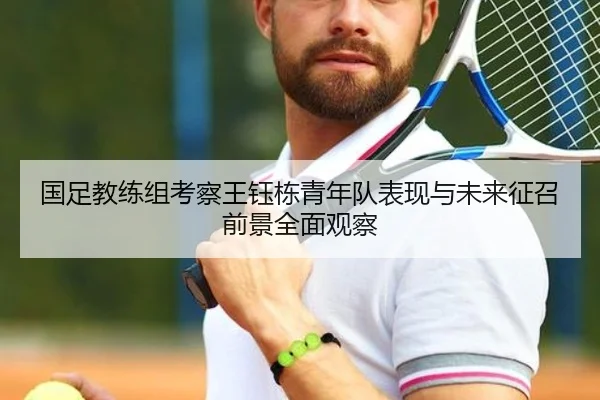 国足教练组考察王钰栋青年队表现与未来征召前景全面观察
